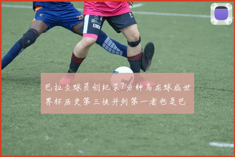 巴拉圭球员创纪录7分钟乌龙球成世界杯历史第三快并列第一者也是巴拉圭人